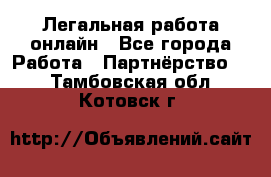 Легальная работа онлайн - Все города Работа » Партнёрство   . Тамбовская обл.,Котовск г.